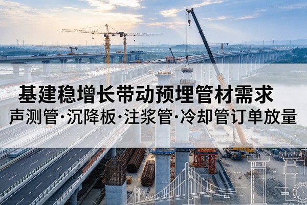 濮阳基建稳增长带动预埋监测管材需求,声测管、沉降板、注浆管订单持续放量